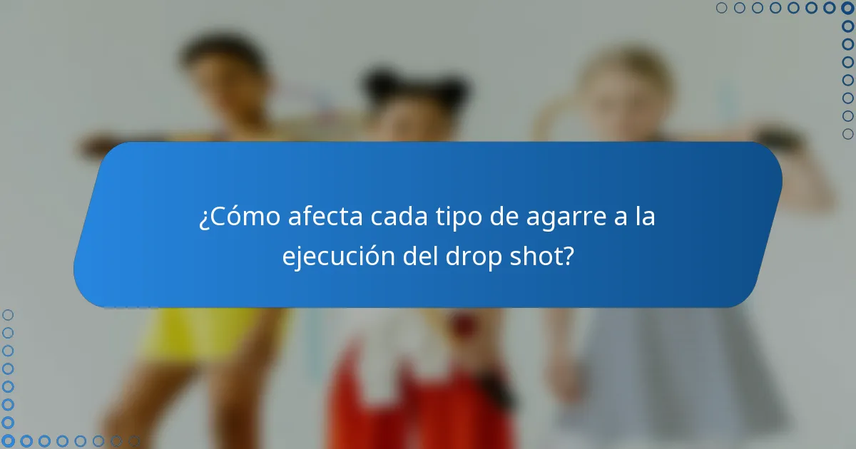 ¿Cómo afecta cada tipo de agarre a la ejecución del drop shot?
