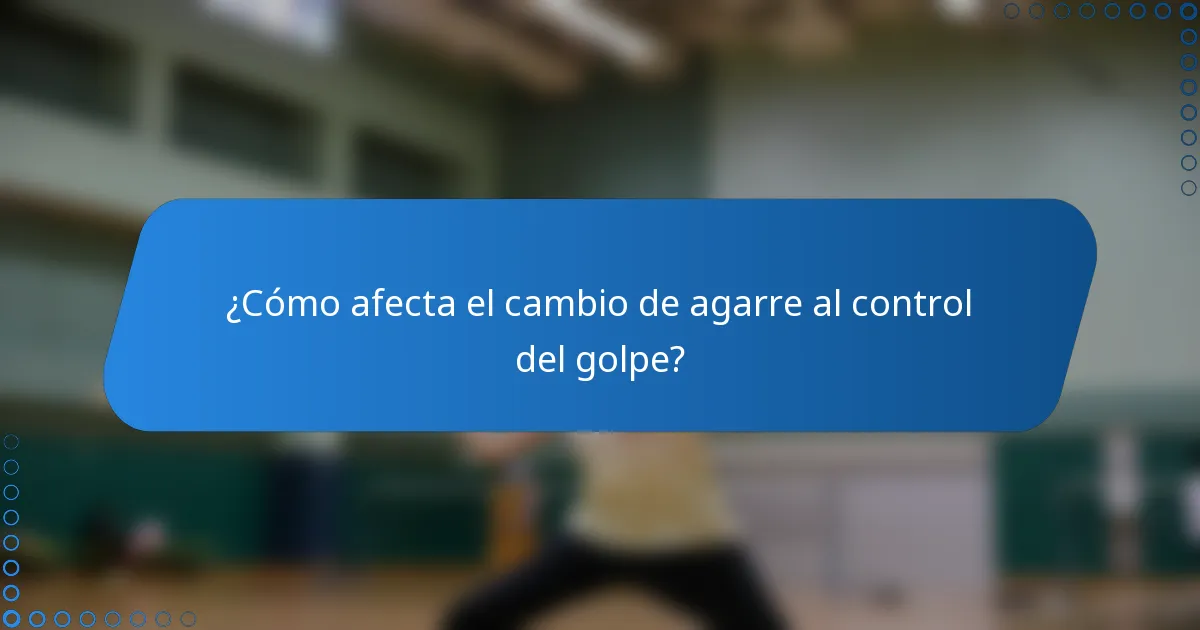 ¿Cómo afecta el cambio de agarre al control del golpe?