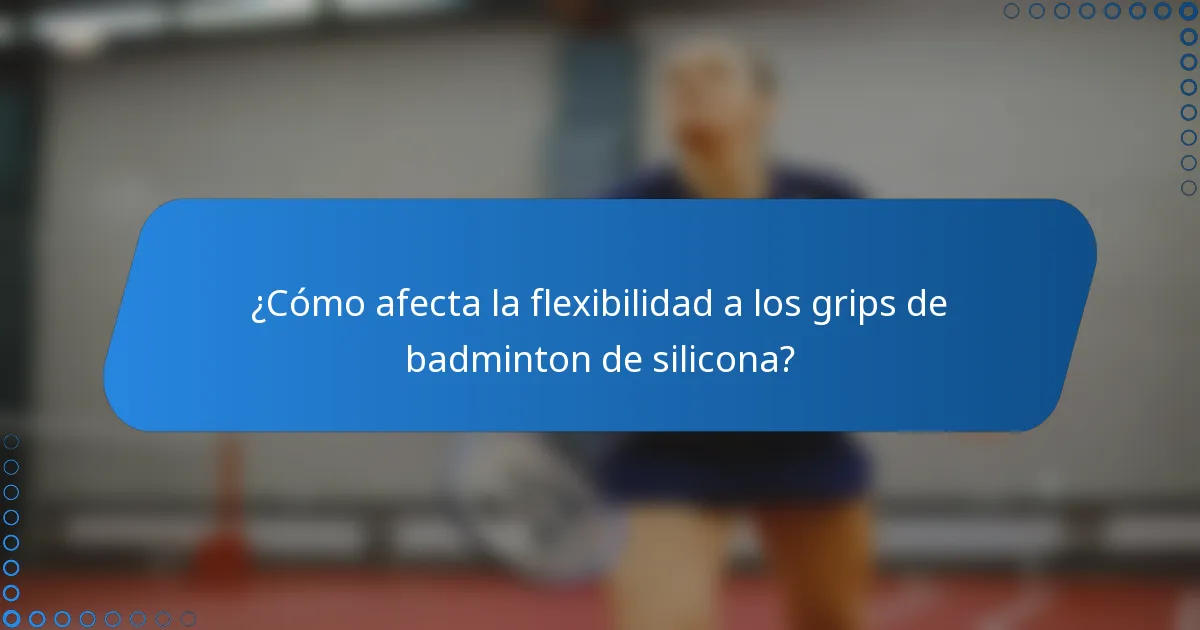 ¿Cómo afecta la flexibilidad a los grips de badminton de silicona?