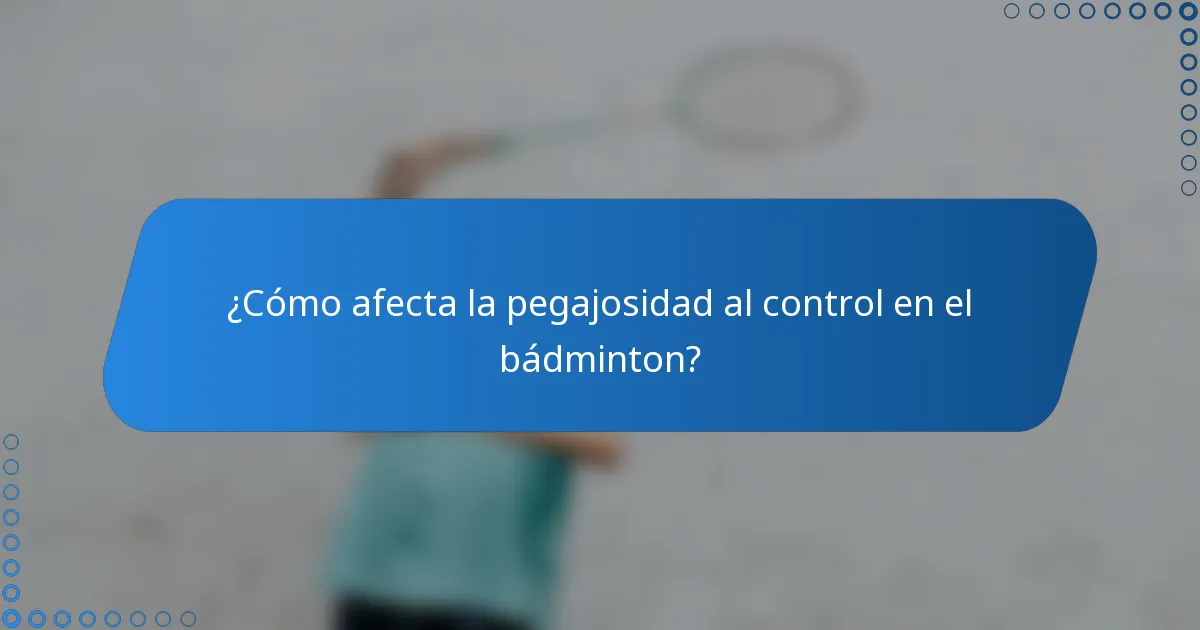 ¿Cómo afecta la pegajosidad al control en el bádminton?
