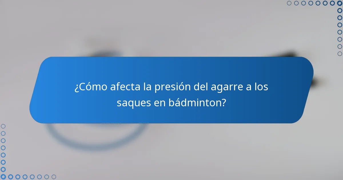 ¿Cómo afecta la presión del agarre a los saques en bádminton?