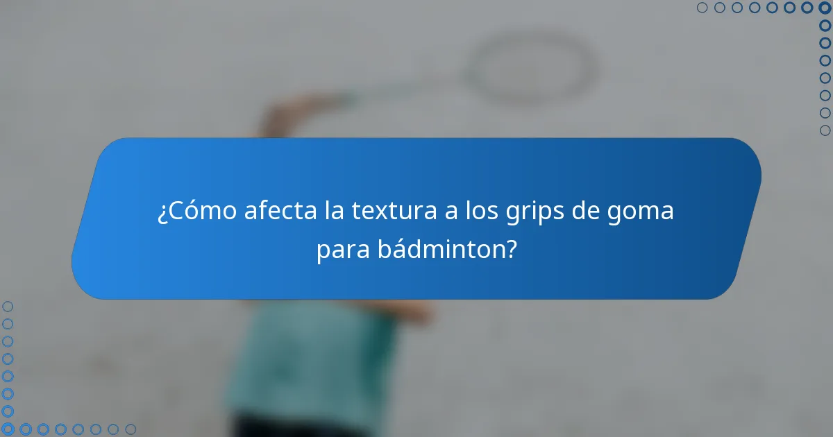 ¿Cómo afecta la textura a los grips de goma para bádminton?