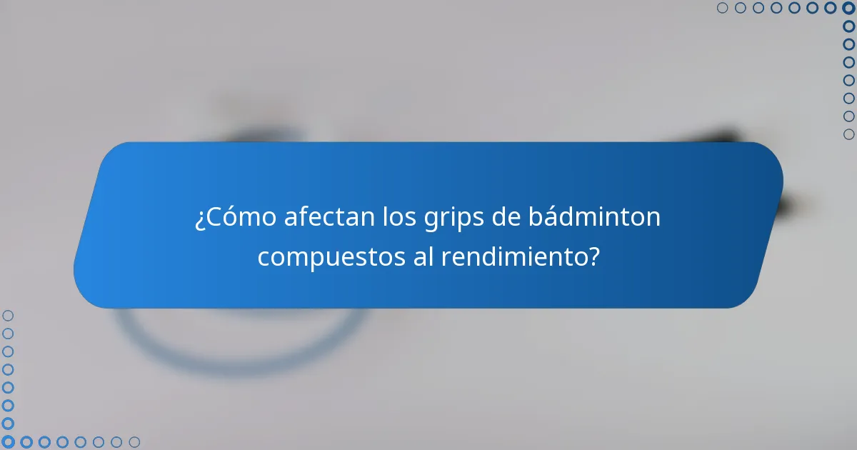 ¿Cómo afectan los grips de bádminton compuestos al rendimiento?