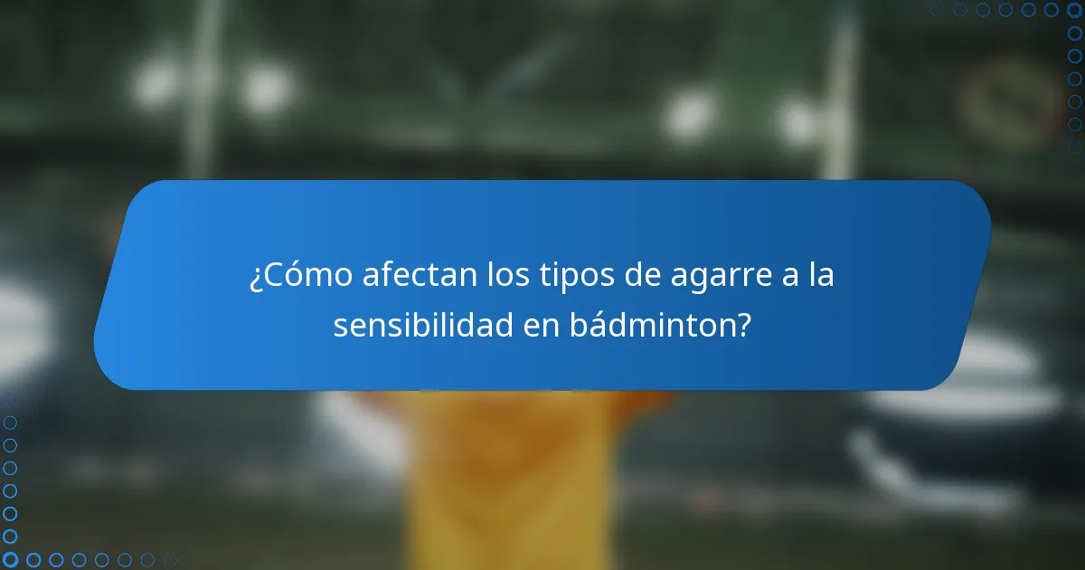 ¿Cómo afectan los tipos de agarre a la sensibilidad en bádminton?