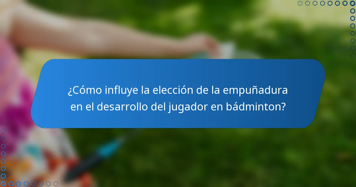 ¿Cómo influye la elección de la empuñadura en el desarrollo del jugador en bádminton?