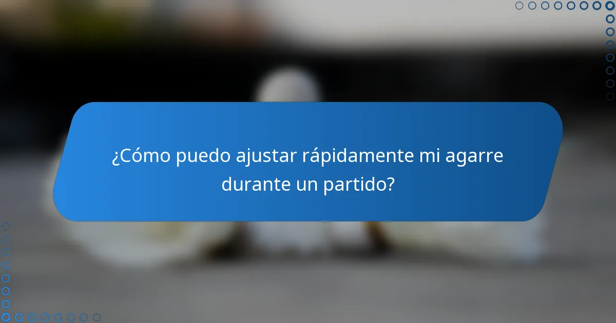 ¿Cómo puedo ajustar rápidamente mi agarre durante un partido?