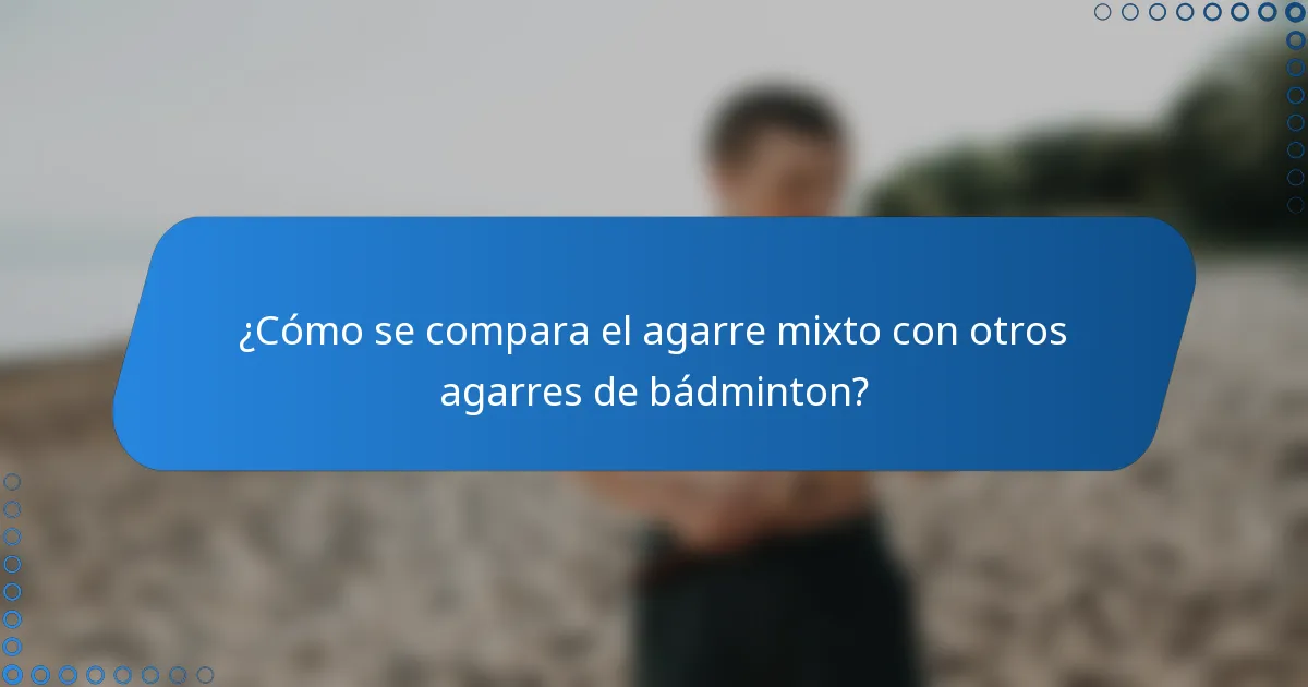 ¿Cómo se compara el agarre mixto con otros agarres de bádminton?