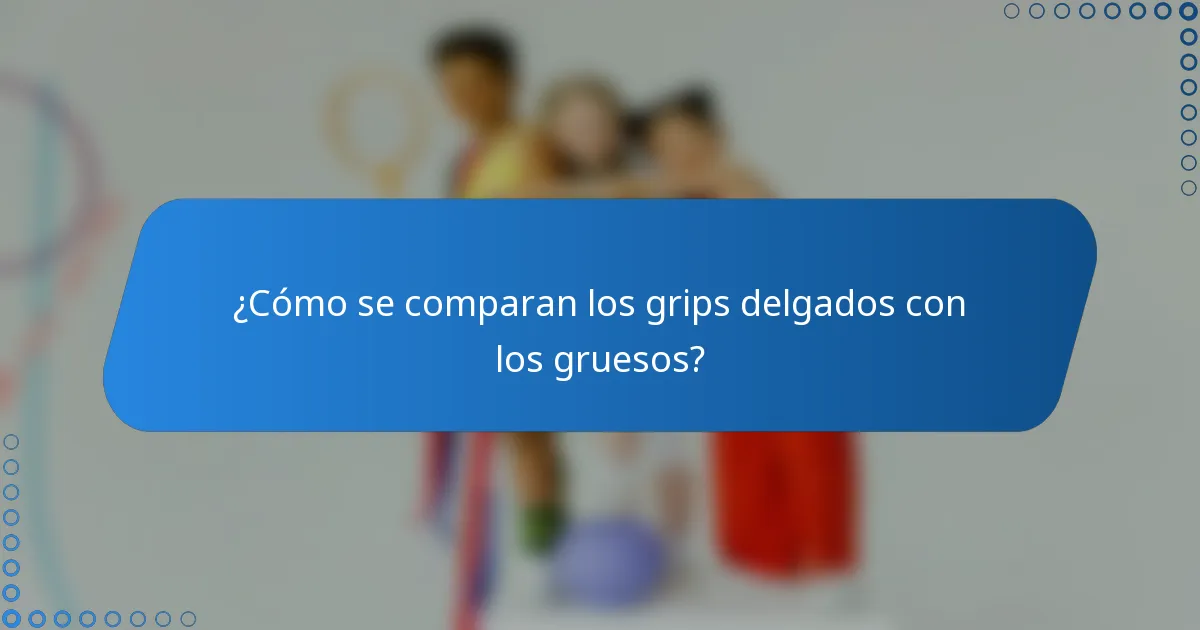 ¿Cómo se comparan los grips delgados con los gruesos?