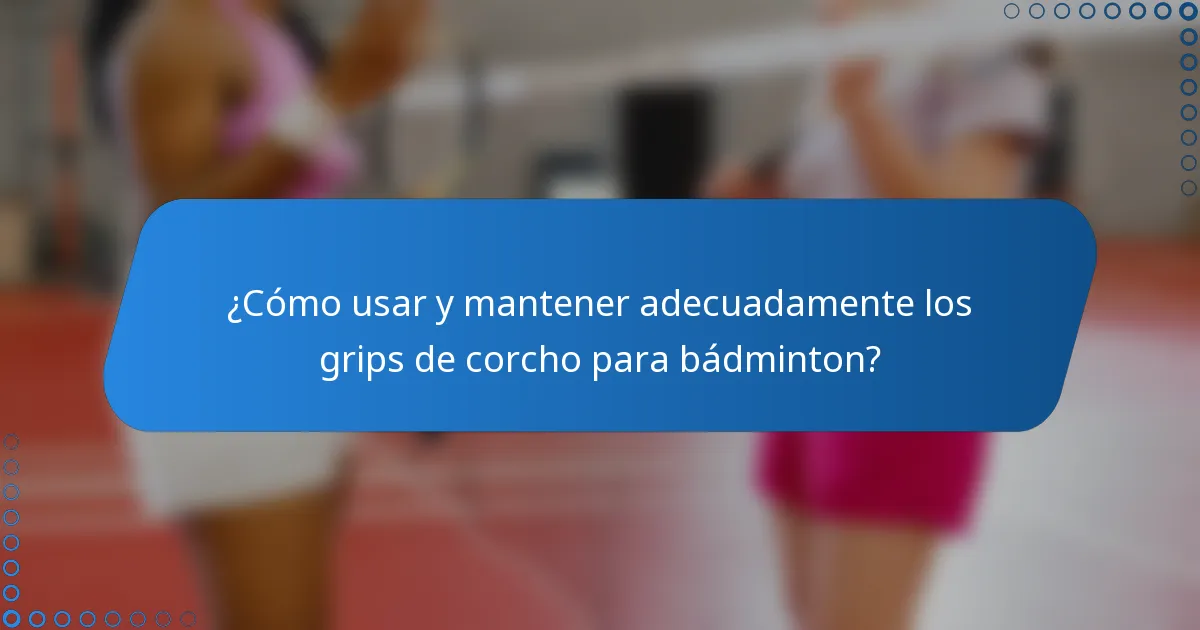 ¿Cómo usar y mantener adecuadamente los grips de corcho para bádminton?