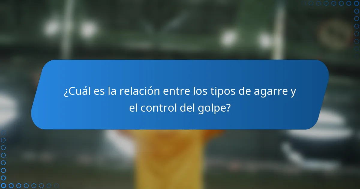¿Cuál es la relación entre los tipos de agarre y el control del golpe?