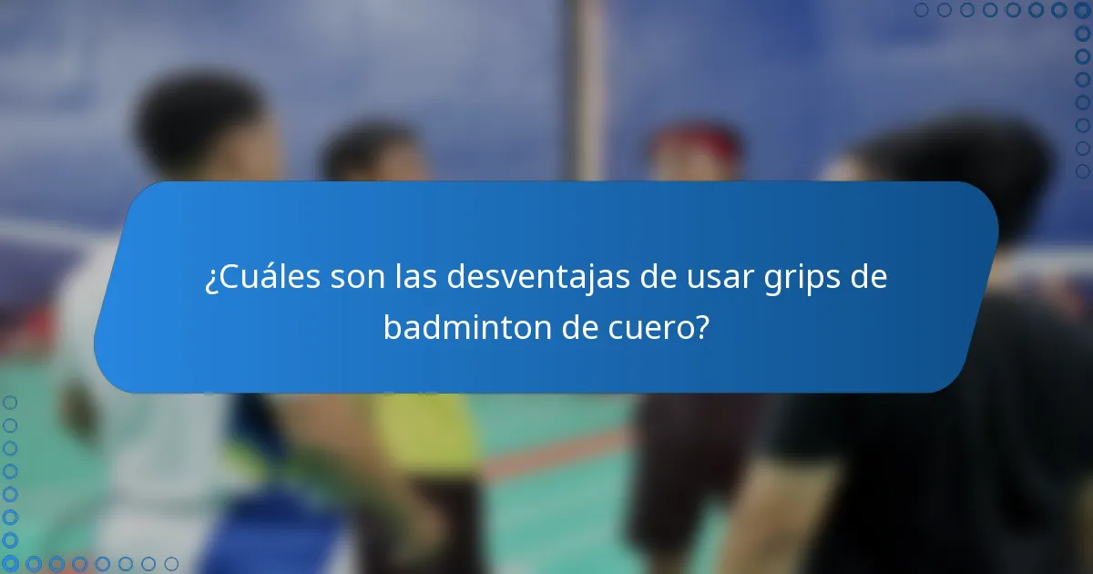 ¿Cuáles son las desventajas de usar grips de badminton de cuero?