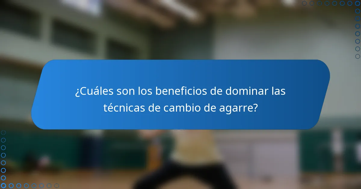 ¿Cuáles son los beneficios de dominar las técnicas de cambio de agarre?