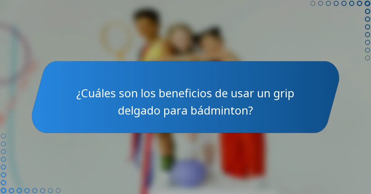 ¿Cuáles son los beneficios de usar un grip delgado para bádminton?