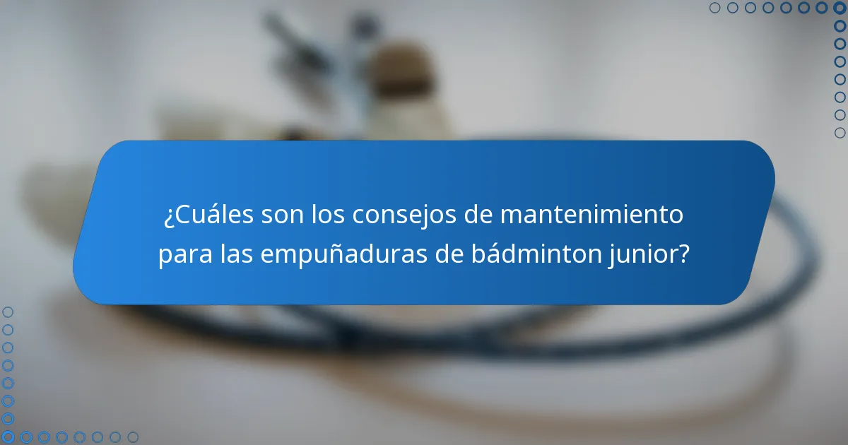 ¿Cuáles son los consejos de mantenimiento para las empuñaduras de bádminton junior?