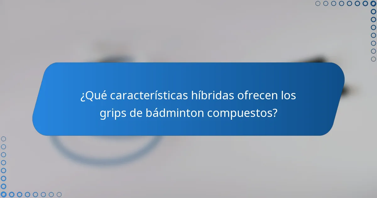 ¿Qué características híbridas ofrecen los grips de bádminton compuestos?