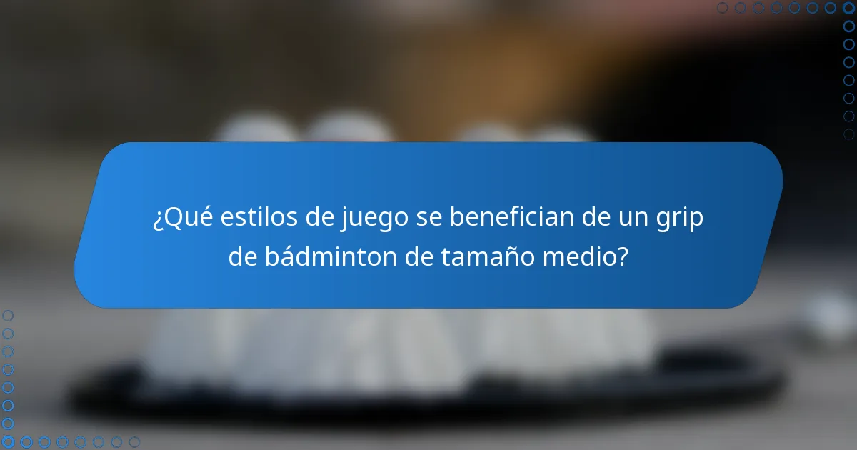 ¿Qué estilos de juego se benefician de un grip de bádminton de tamaño medio?