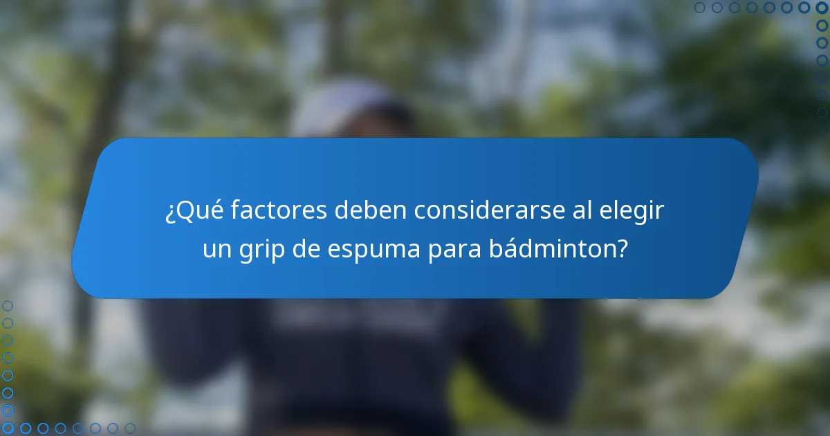 ¿Qué factores deben considerarse al elegir un grip de espuma para bádminton?