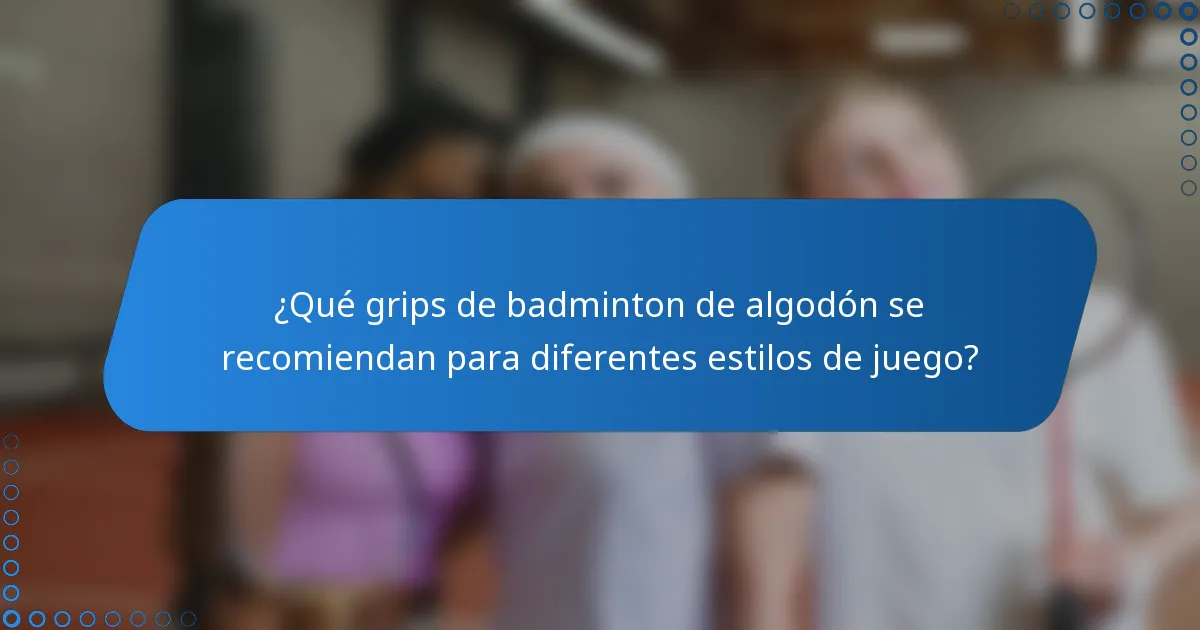 ¿Qué grips de badminton de algodón se recomiendan para diferentes estilos de juego?