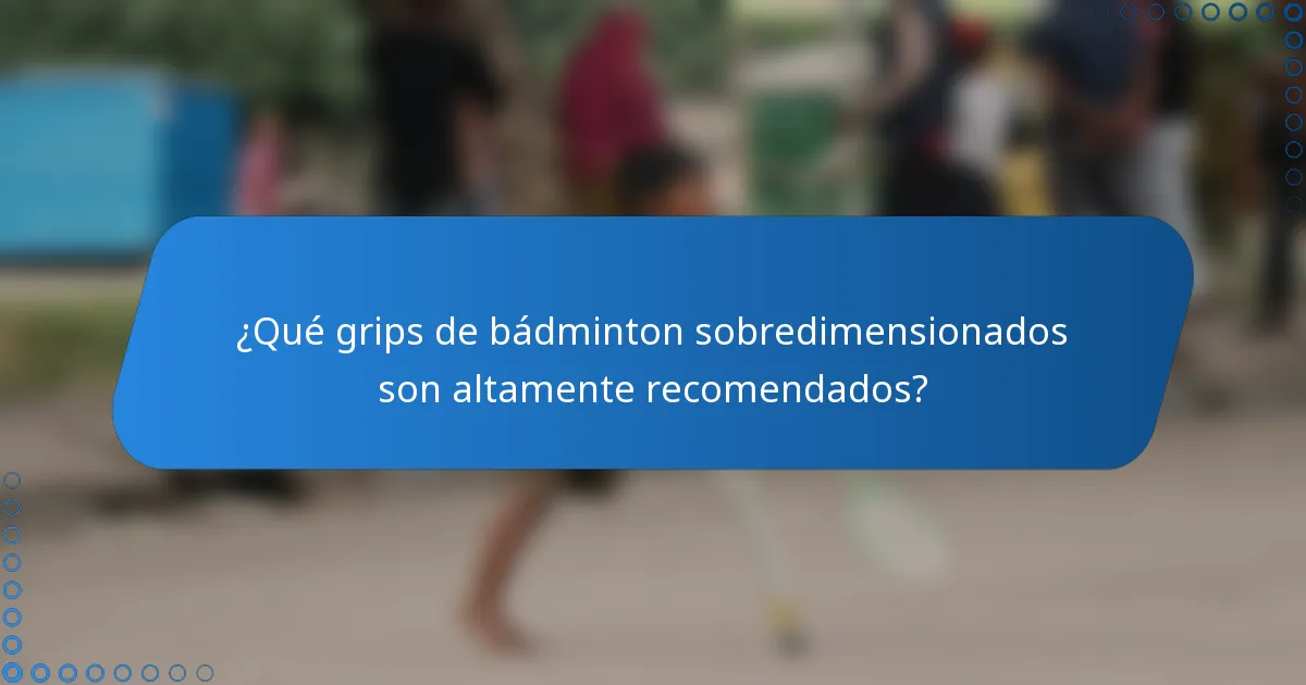 ¿Qué grips de bádminton sobredimensionados son altamente recomendados?