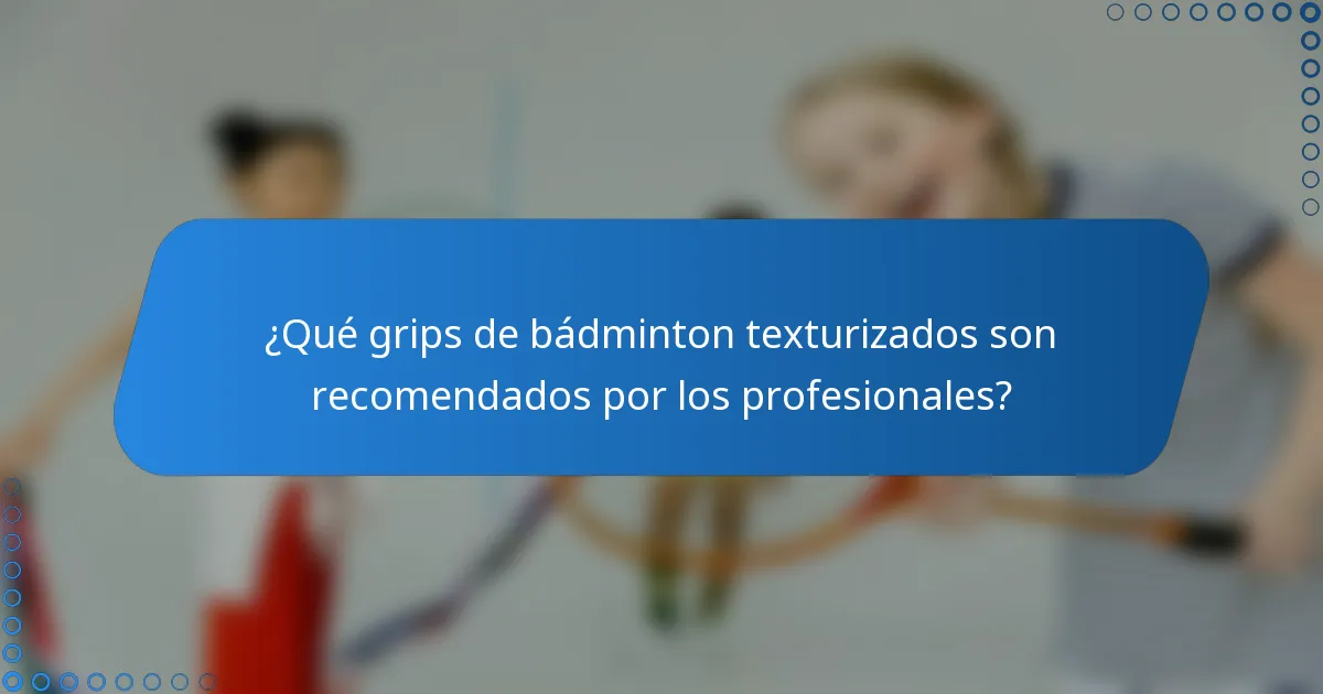 ¿Qué grips de bádminton texturizados son recomendados por los profesionales?