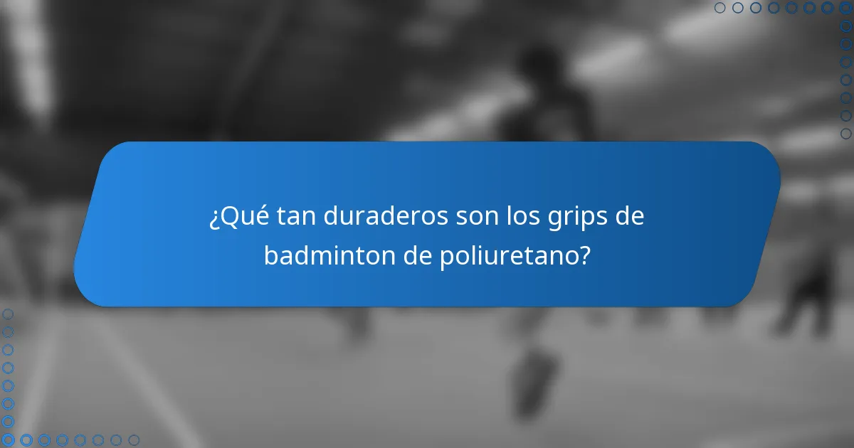 ¿Qué tan duraderos son los grips de badminton de poliuretano?