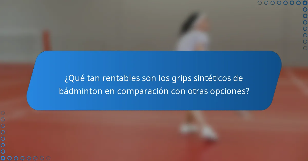 ¿Qué tan rentables son los grips sintéticos de bádminton en comparación con otras opciones?